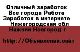 Отличный заработок - Все города Работа » Заработок в интернете   . Нижегородская обл.,Нижний Новгород г.